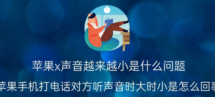 苹果x声音越来越小是什么问题 苹果手机打电话对方听声音时大时小是怎么回事？